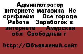 Администратор интернете магазина. Не орифлейм. - Все города Работа » Заработок в интернете   . Амурская обл.,Свободный г.